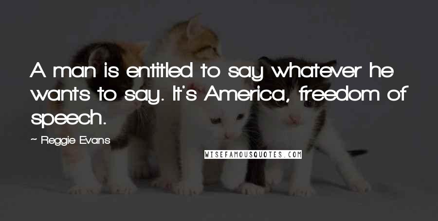 Reggie Evans quotes: A man is entitled to say whatever he wants to say. It's America, freedom of speech.