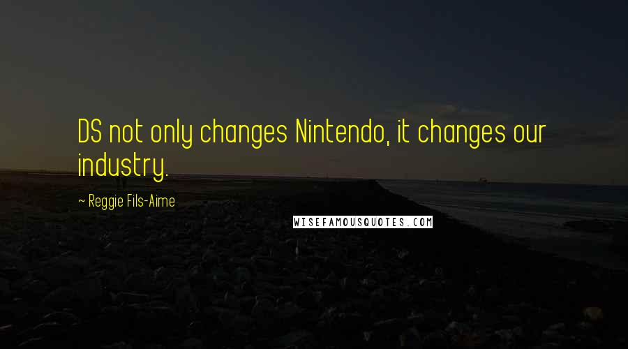 Reggie Fils-Aime quotes: DS not only changes Nintendo, it changes our industry.