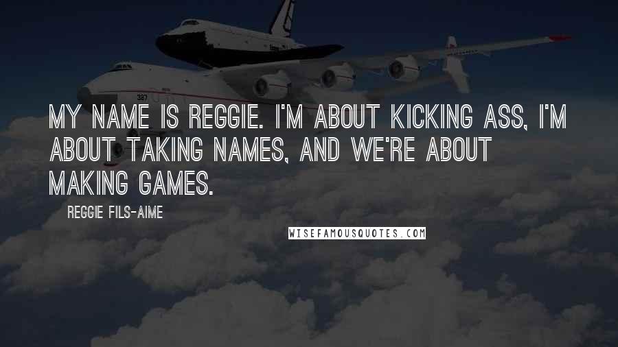 Reggie Fils-Aime quotes: My name is Reggie. I'm about kicking ass, I'm about taking names, and we're about making games.