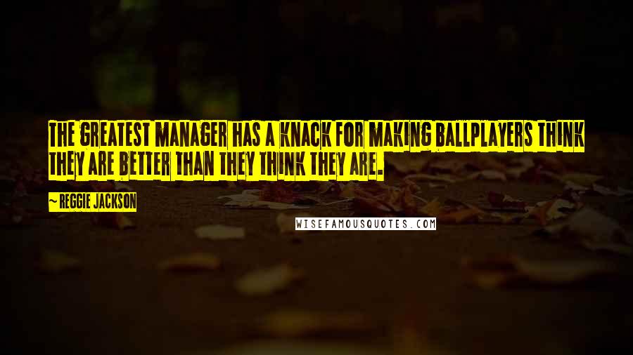 Reggie Jackson quotes: The greatest manager has a knack for making ballplayers think they are better than they think they are.