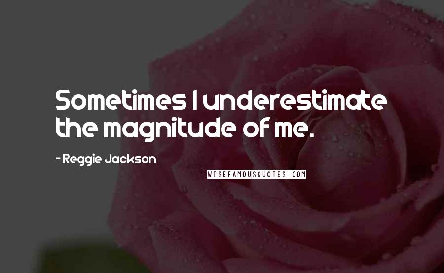 Reggie Jackson quotes: Sometimes I underestimate the magnitude of me.