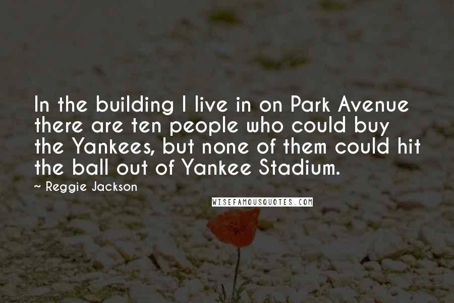 Reggie Jackson quotes: In the building I live in on Park Avenue there are ten people who could buy the Yankees, but none of them could hit the ball out of Yankee Stadium.
