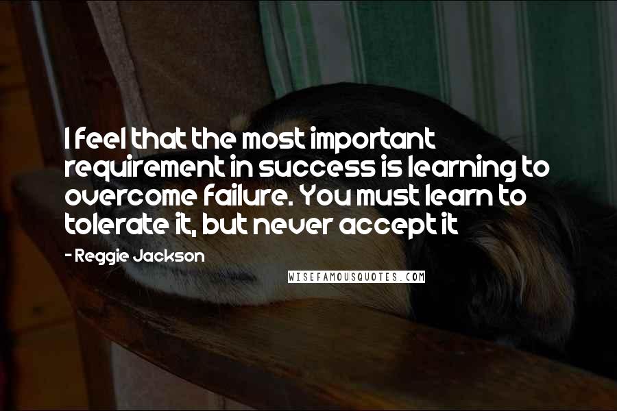 Reggie Jackson quotes: I feel that the most important requirement in success is learning to overcome failure. You must learn to tolerate it, but never accept it