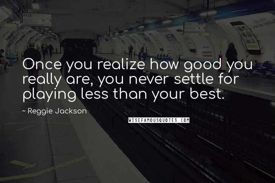 Reggie Jackson quotes: Once you realize how good you really are, you never settle for playing less than your best.