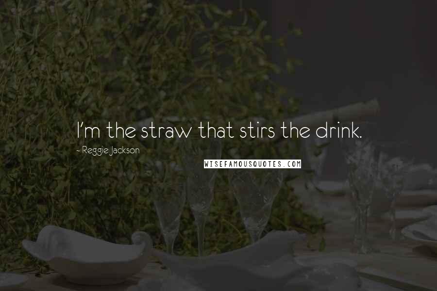Reggie Jackson quotes: I'm the straw that stirs the drink.