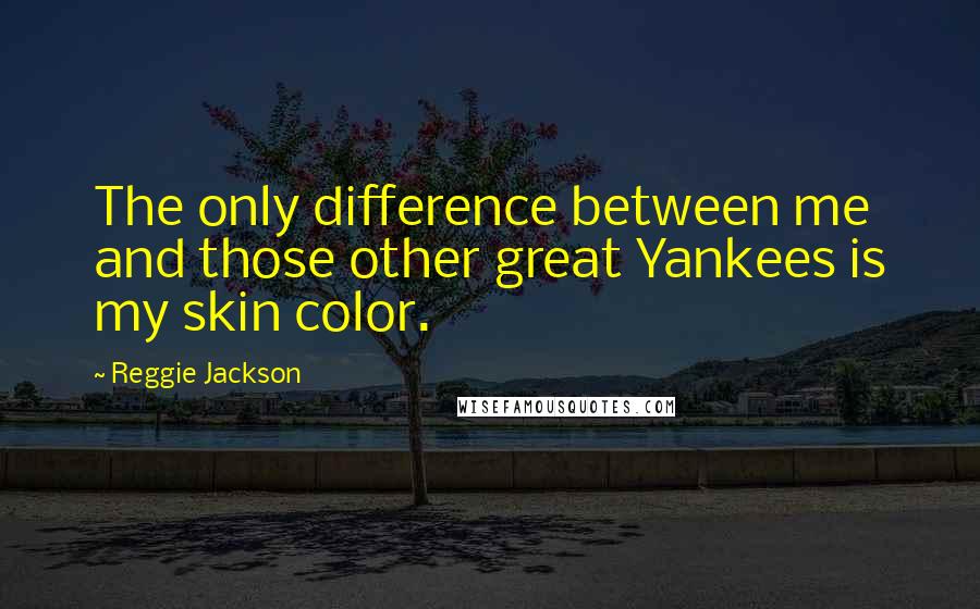 Reggie Jackson quotes: The only difference between me and those other great Yankees is my skin color.