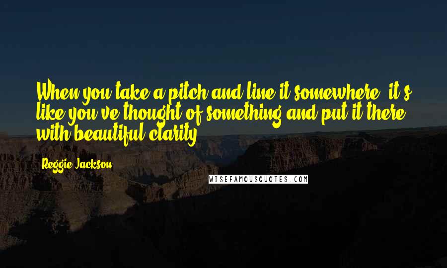 Reggie Jackson quotes: When you take a pitch and line it somewhere, it's like you've thought of something and put it there with beautiful clarity.