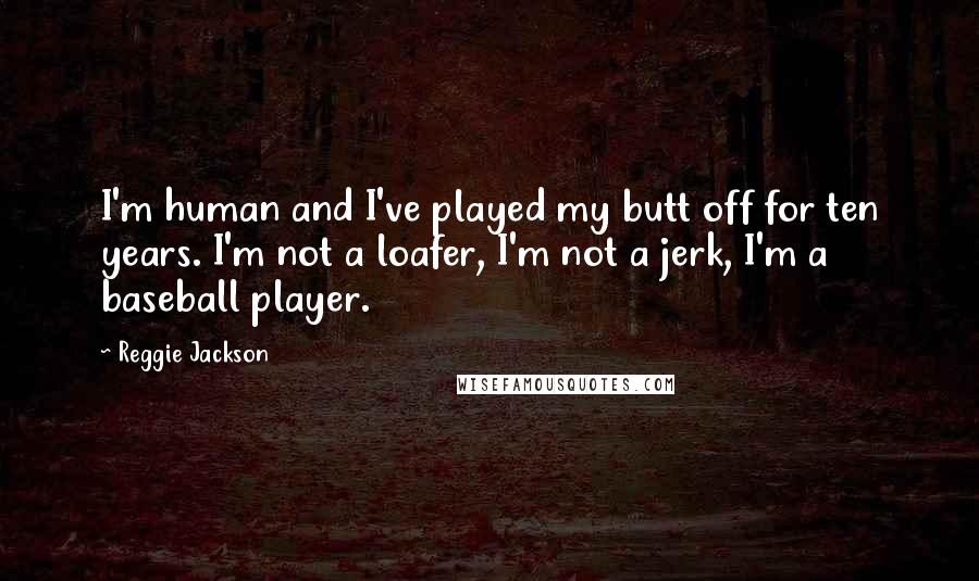 Reggie Jackson quotes: I'm human and I've played my butt off for ten years. I'm not a loafer, I'm not a jerk, I'm a baseball player.