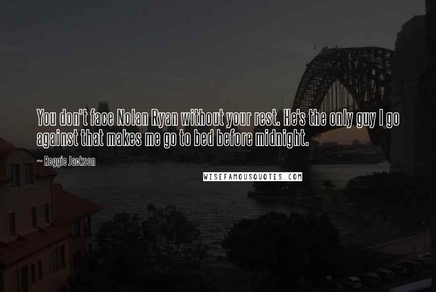 Reggie Jackson quotes: You don't face Nolan Ryan without your rest. He's the only guy I go against that makes me go to bed before midnight.