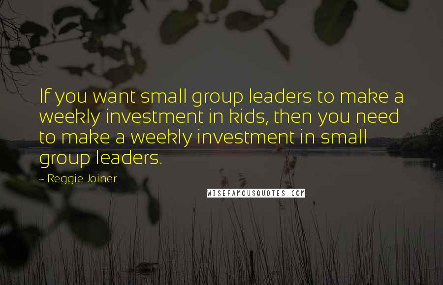 Reggie Joiner quotes: If you want small group leaders to make a weekly investment in kids, then you need to make a weekly investment in small group leaders.