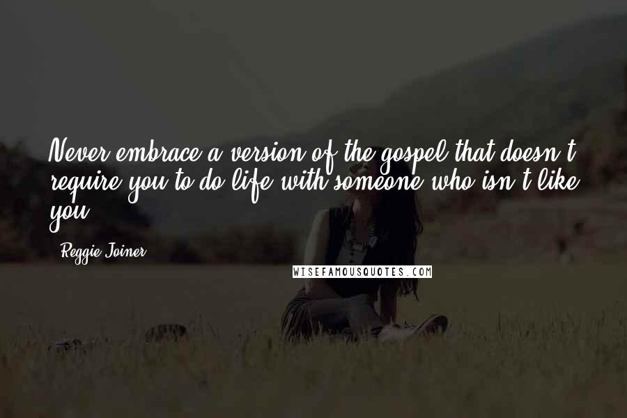 Reggie Joiner quotes: Never embrace a version of the gospel that doesn't require you to do life with someone who isn't like you. Reggie Joiner quotes: Never embrace a version of the gospel that doesn't require you to do life with someone who isn't like you.