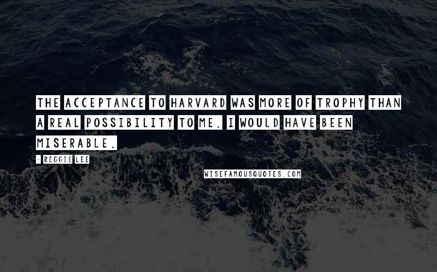 Reggie Lee quotes: The acceptance to Harvard was more of trophy than a real possibility to me. I would have been miserable.