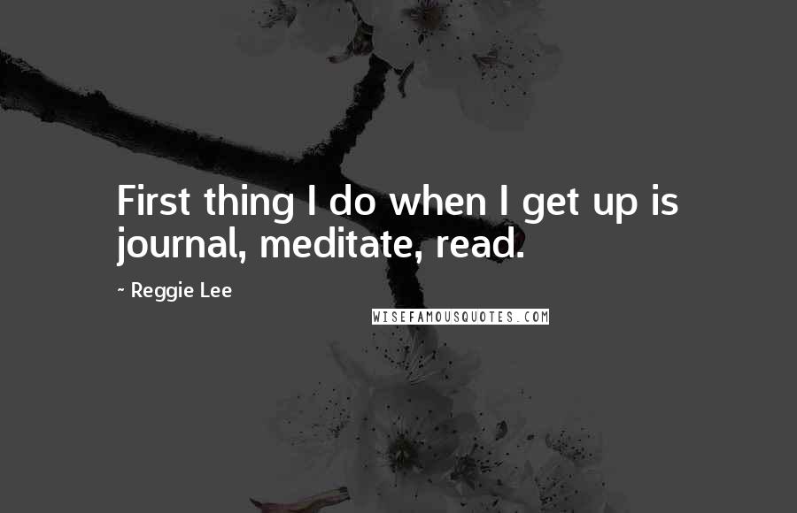 Reggie Lee quotes: First thing I do when I get up is journal, meditate, read.