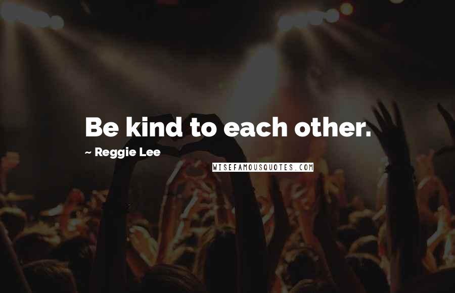 Reggie Lee quotes: Be kind to each other.