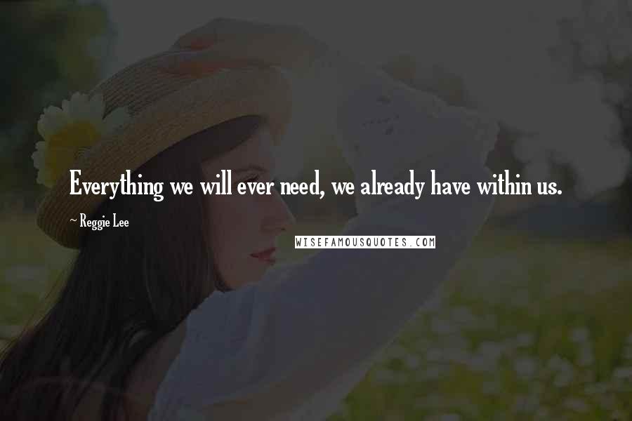 Reggie Lee quotes: Everything we will ever need, we already have within us.