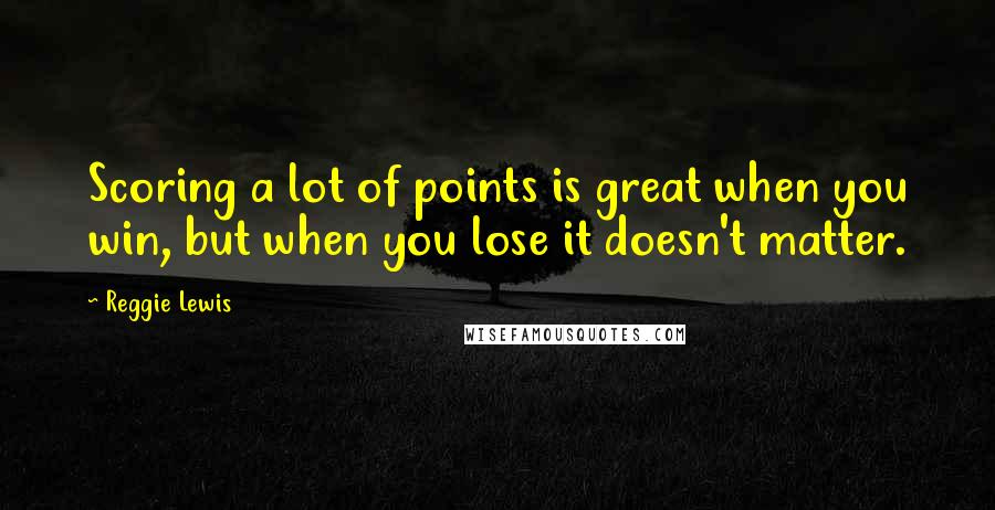 Reggie Lewis quotes: Scoring a lot of points is great when you win, but when you lose it doesn't matter.