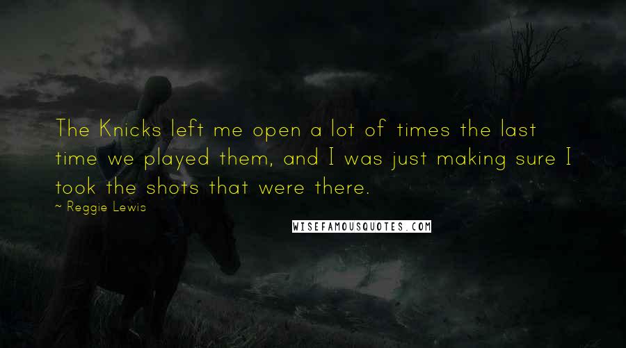 Reggie Lewis quotes: The Knicks left me open a lot of times the last time we played them, and I was just making sure I took the shots that were there.