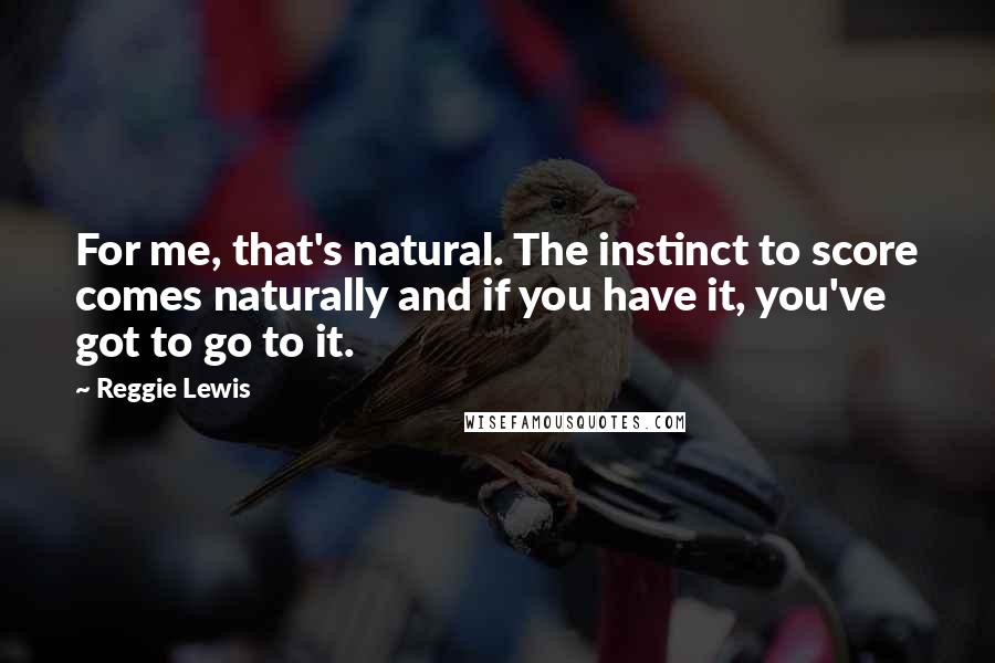 Reggie Lewis quotes: For me, that's natural. The instinct to score comes naturally and if you have it, you've got to go to it.