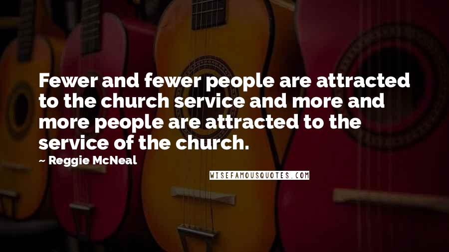 Reggie McNeal quotes: Fewer and fewer people are attracted to the church service and more and more people are attracted to the service of the church.