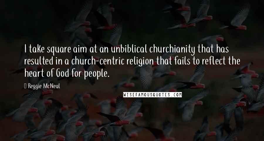 Reggie McNeal quotes: I take square aim at an unbiblical churchianity that has resulted in a church-centric religion that fails to reflect the heart of God for people.