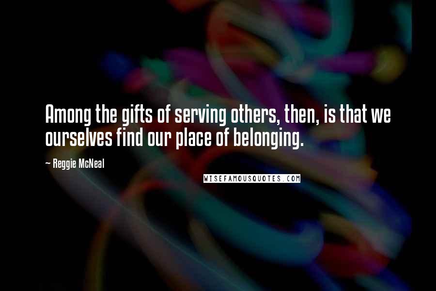 Reggie McNeal quotes: Among the gifts of serving others, then, is that we ourselves find our place of belonging.