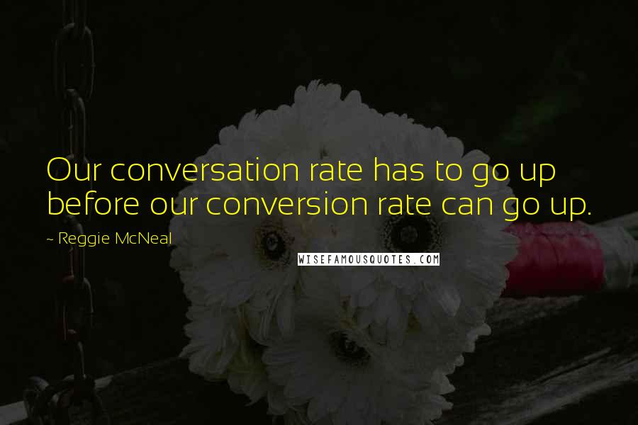 Reggie McNeal quotes: Our conversation rate has to go up before our conversion rate can go up.