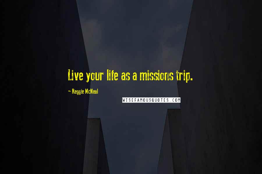 Reggie McNeal quotes: Live your life as a missions trip.