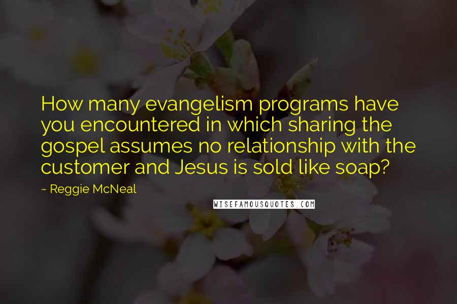 Reggie McNeal quotes: How many evangelism programs have you encountered in which sharing the gospel assumes no relationship with the customer and Jesus is sold like soap?