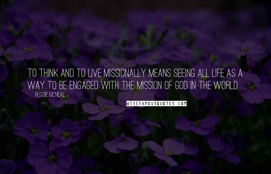 Reggie McNeal quotes: To think and to live missionally means seeing all life as a way to be engaged with the mission of God in the world.