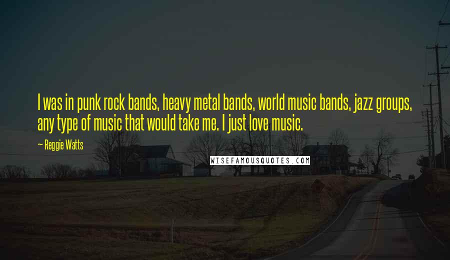 Reggie Watts quotes: I was in punk rock bands, heavy metal bands, world music bands, jazz groups, any type of music that would take me. I just love music.