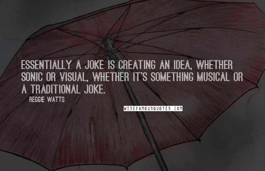 Reggie Watts quotes: Essentially a joke is creating an idea, whether sonic or visual, whether it's something musical or a traditional joke.