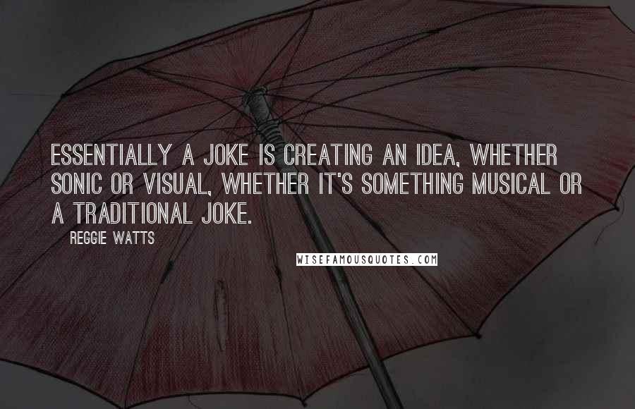 Reggie Watts quotes: Essentially a joke is creating an idea, whether sonic or visual, whether it's something musical or a traditional joke. Reggie Watts quotes: Essentially a joke is creating an idea, whether sonic or visual, whether it's something musical or a traditional joke.