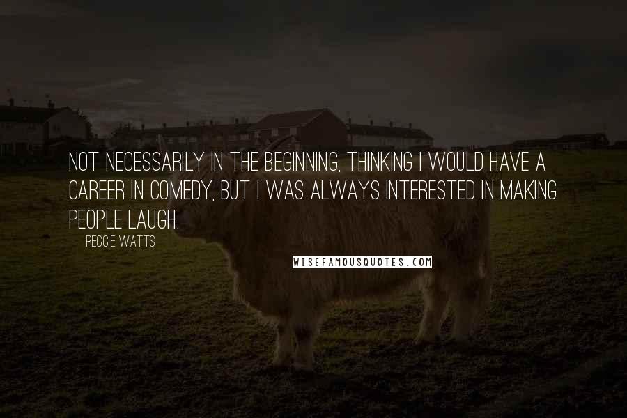 Reggie Watts quotes: Not necessarily in the beginning, thinking I would have a career in comedy, but I was always interested in making people laugh. Reggie Watts quotes: Not necessarily in the beginning, thinking I would have a career in comedy, but I was always interested in making people laugh.