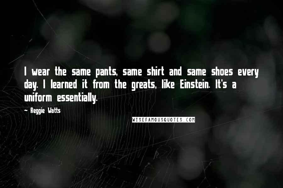 Reggie Watts quotes: I wear the same pants, same shirt and same shoes every day. I learned it from the greats, like Einstein. It's a uniform essentially.