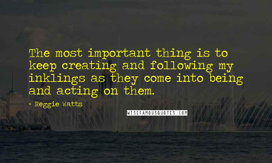 Reggie Watts quotes: The most important thing is to keep creating and following my inklings as they come into being and acting on them.