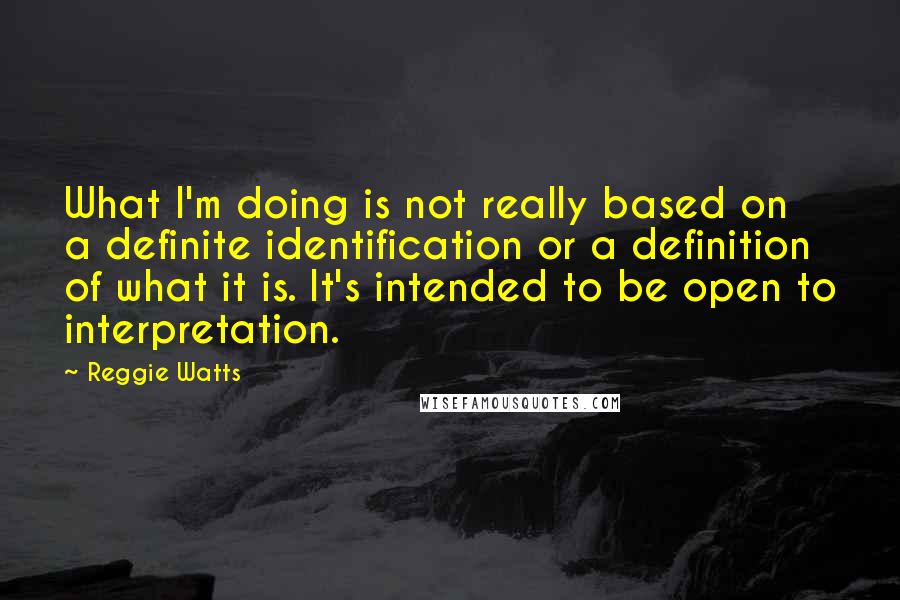 Reggie Watts quotes: What I'm doing is not really based on a definite identification or a definition of what it is. It's intended to be open to interpretation.