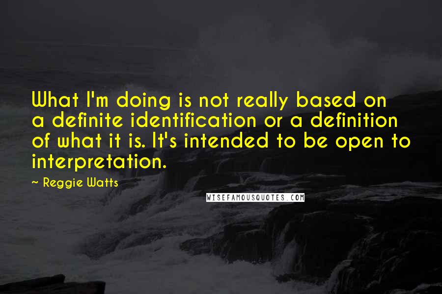 Reggie Watts quotes: What I'm doing is not really based on a definite identification or a definition of what it is. It's intended to be open to interpretation. Reggie Watts quotes: What I'm doing is not really based on a definite identification or a definition of what it is. It's intended to be open to interpretation.