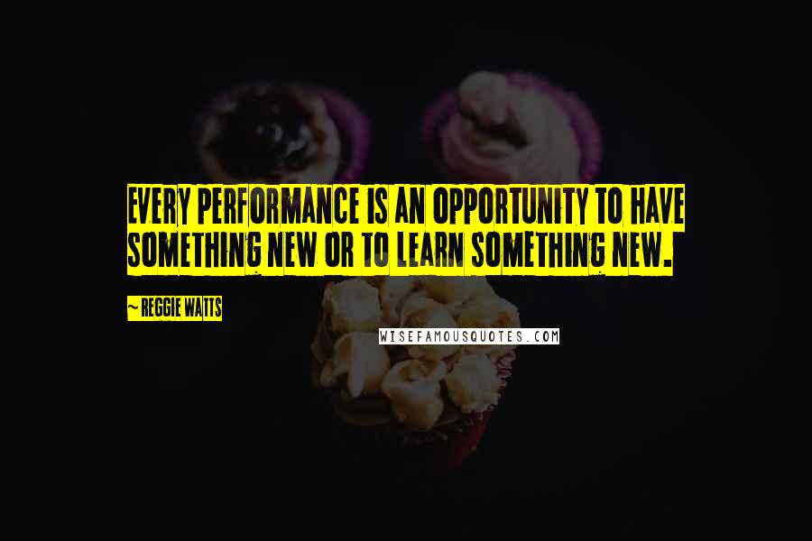 Reggie Watts quotes: Every performance is an opportunity to have something new or to learn something new.