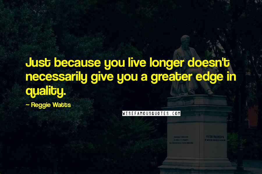 Reggie Watts quotes: Just because you live longer doesn't necessarily give you a greater edge in quality.