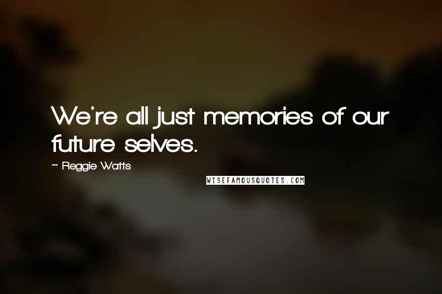 Reggie Watts quotes: We're all just memories of our future selves.