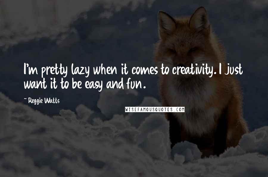 Reggie Watts quotes: I'm pretty lazy when it comes to creativity. I just want it to be easy and fun.