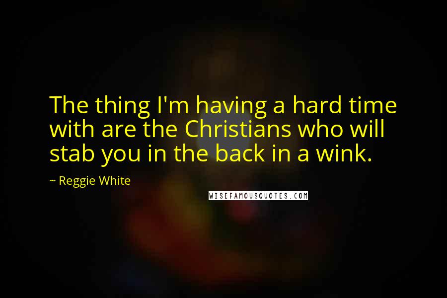 Reggie White quotes: The thing I'm having a hard time with are the Christians who will stab you in the back in a wink.