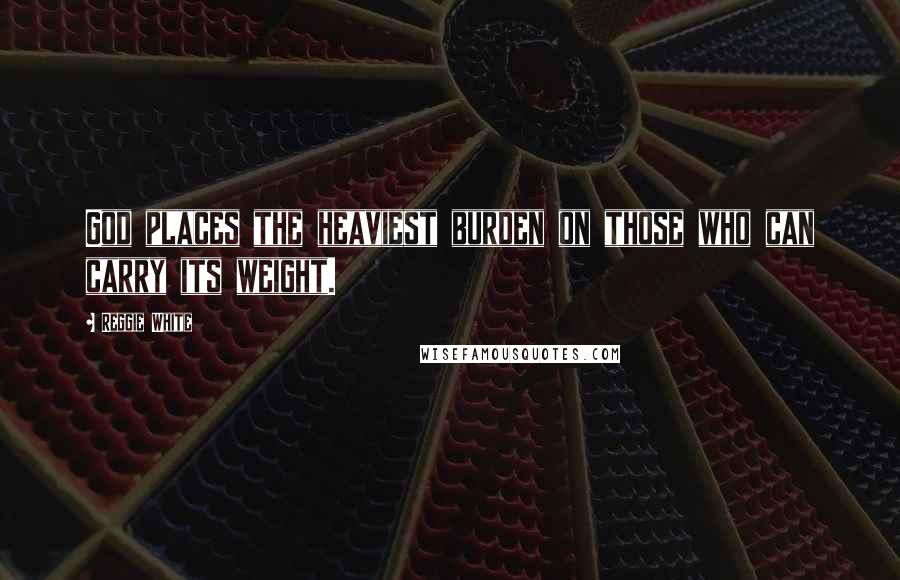 Reggie White quotes: God places the heaviest burden on those who can carry its weight.