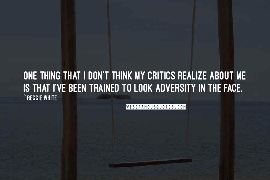 Reggie White quotes: One thing that I don't think my critics realize about me is that I've been trained to look adversity in the face. Reggie White quotes: One thing that I don't think my critics realize about me is that I've been trained to look adversity in the face.