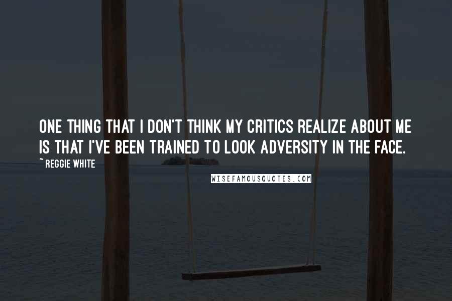 Reggie White quotes: One thing that I don't think my critics realize about me is that I've been trained to look adversity in the face.