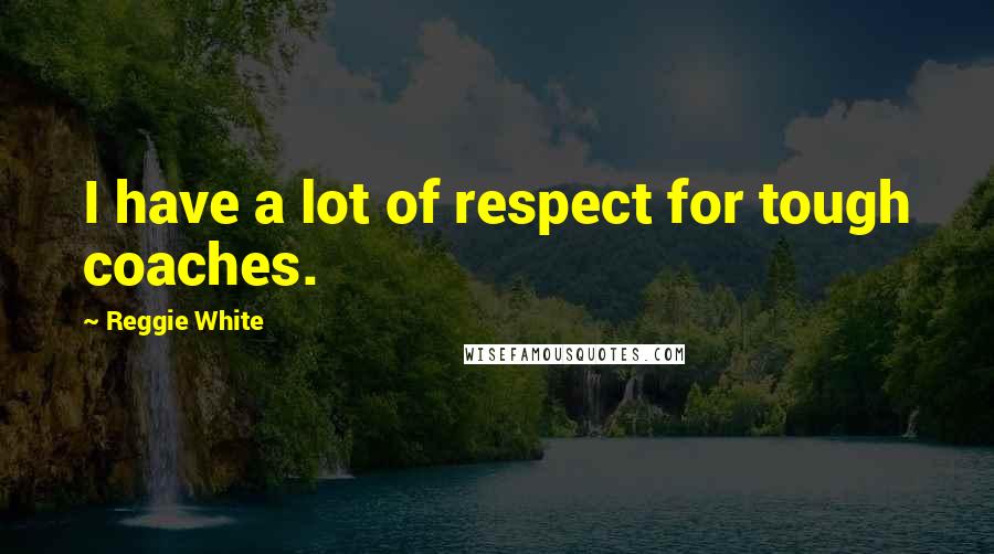 Reggie White quotes: I have a lot of respect for tough coaches.