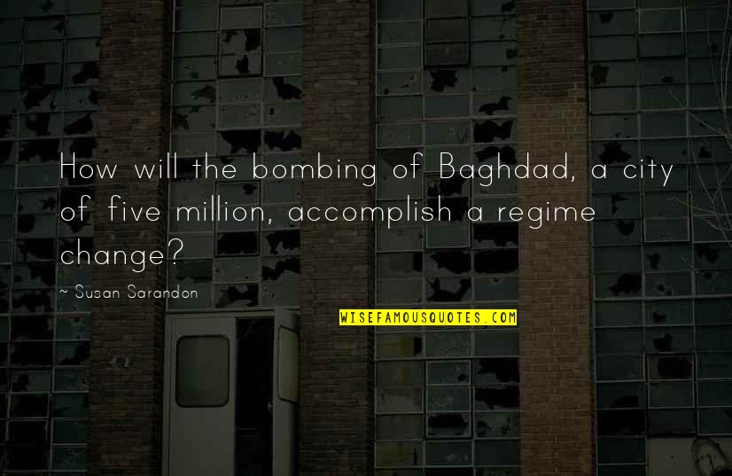 Regime Change Quotes By Susan Sarandon: How will the bombing of Baghdad, a city