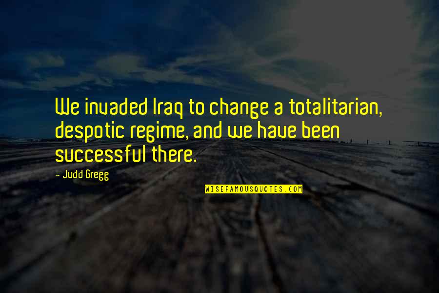 Regime Quotes By Judd Gregg: We invaded Iraq to change a totalitarian, despotic