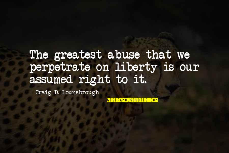 Regimenes Totalitarios Quotes By Craig D. Lounsbrough: The greatest abuse that we perpetrate on liberty