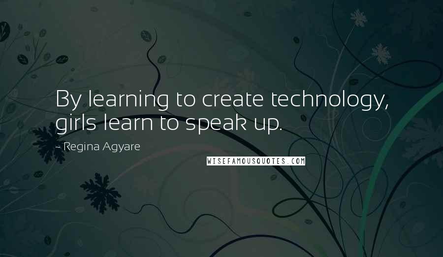 Regina Agyare quotes: By learning to create technology, girls learn to speak up.